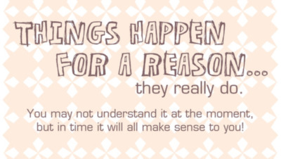 Things happen for a reason... they really do. You may not understand it at the moment, but time it will all make sense to you!