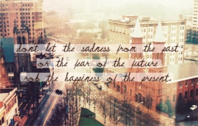 Don't let the sadness from the past or the fear of the future rob the happiness of the present