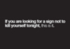 If you are looking for a sign not to kill yourself tonight, this is it.