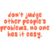 Don't judge other people's problems. No one has it easy.