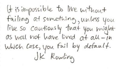 It is possible to live without failing at something, unless you live so cautiously that you might as well not have lived at all-in which case, you fail by default. JK Rowling