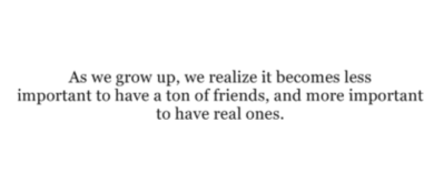 As we grow up, we realise it becomes less important to have a ton of friends, and more important to have real ones.