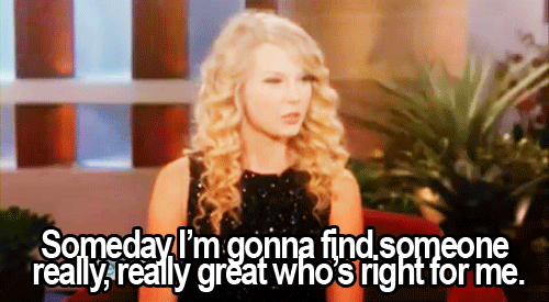 Someday I'm gonna find, someone really, really great who's right for me. Taylor Swift