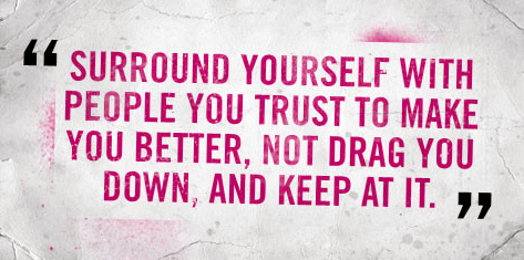 Surround yourself with people you trust to make you better, not drag you down, and keep at it.