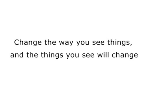 Change the way you see things, and the things you see will change