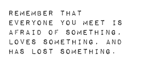 Remember that everyone you meet is afraid of something, loves something, and has lost something.