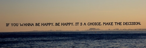If you wanna be happy. Be happy. It s a choice. Make the decision.