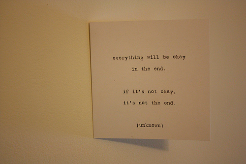 Everything will be okay in the end. if it's not okay, it's not the end.