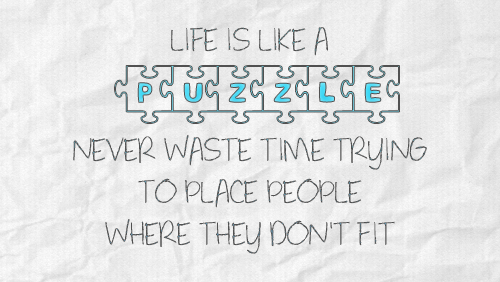 Life is like a PUZZLE Never waste time trying to place people where they don't fit