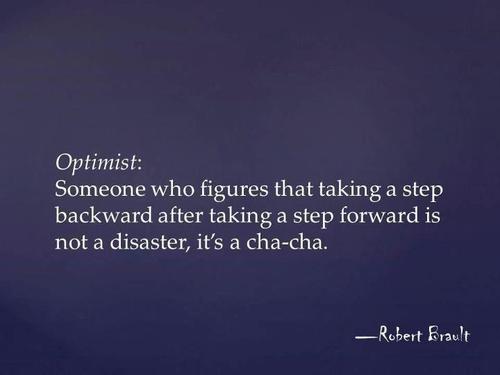 Optimist: Someone who figures that taking a step backward after aking a step forward is not a disaster, it's a cha-cha. Robert Brault
