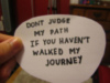 Dont judge my path if you haven't walked my journey