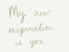 My new inspiration is you.