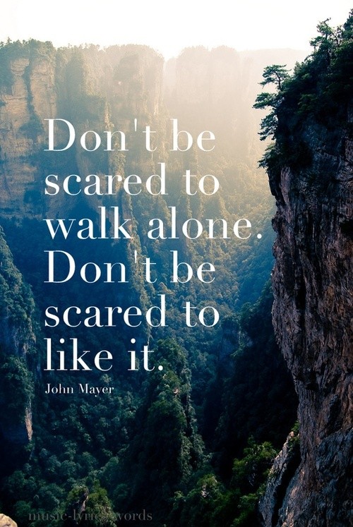 Don't be scared to walk alone. Don't be scared to like it. John Mayer