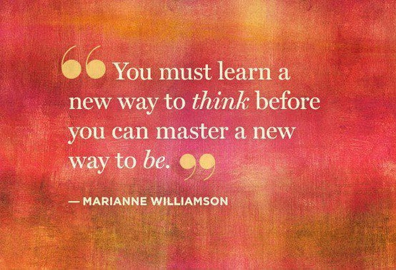 You must learn a new way to think before you can master a new way to be. Marianne Williamson