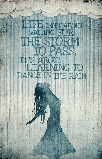 Life isn't about waiting for the storm to pass, It's about learning to dance in the rain.