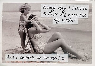 Every day I become a little bit more like my mother. And I couldn't be prouder! =)