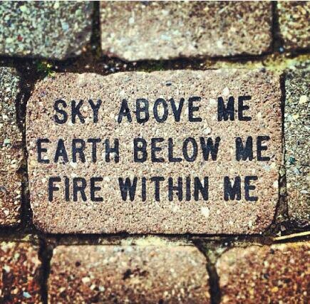 Sky Above me, Earth Below me, Fire within me.