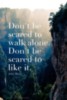 Don't be scared to walk alone. Don't be scared to like it. John Mayer