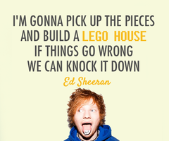 I'm gonna pick up the pieces and build a lego house if things go wrong we can knock it down. Ed Sheeran