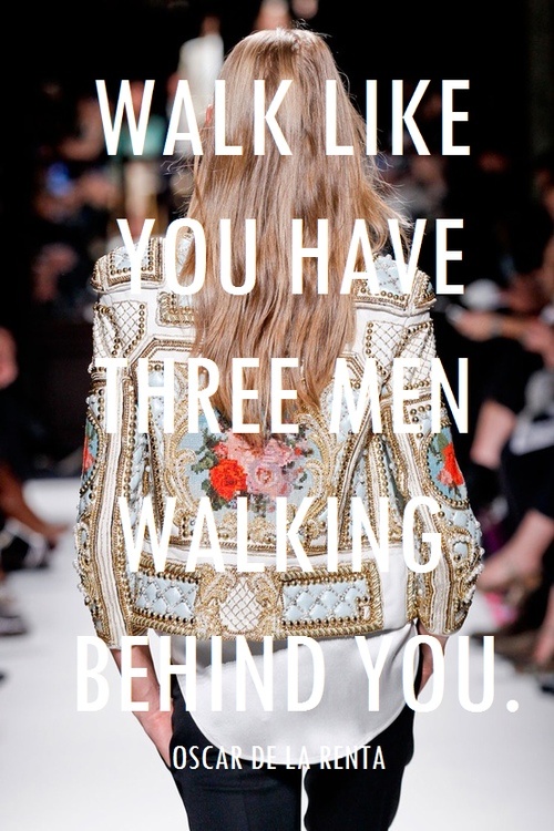 Walk like you have three men walking behind you. Oscar De La Renta