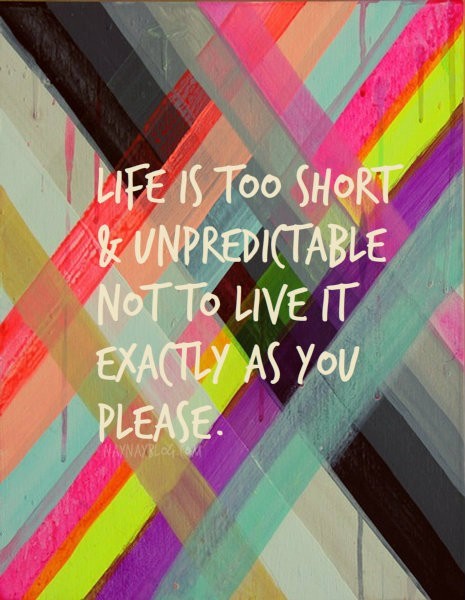 Life is too short and unpredictable not to live it exactly as you please