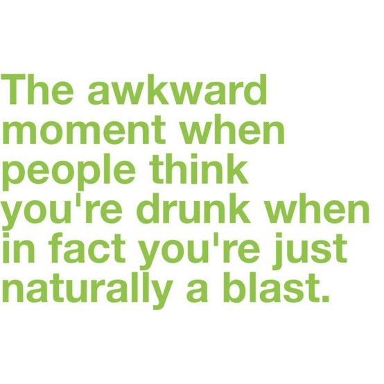 The awkward moment when people think you're drunk when in fact you're just naturally a blast.