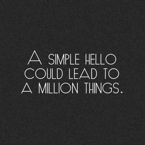 A simple hello could lead to a million things.