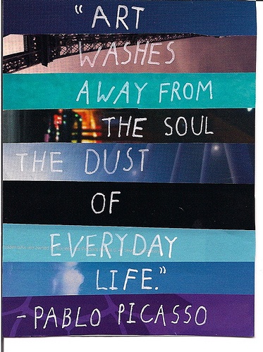 Art washes away from the soul the dust of everyday life. Pablo Picasso