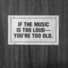 If the music is too loud - you're too old.