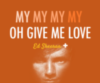 MY MY MY MY OH GIVE ME LOVE. Ed Sheeran 
