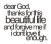 Dear God, thanks for this beautiful life and forgive me if I don't love it enough.