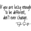 If you are lucky enough to be different, don't ever change. Taylor Swift