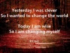Yesterday I was clever, So I wanted to change the world. Today I am wise, So I am changing myself