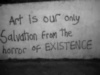 Art is our only Salvation from the horror of EXISTENCE.
