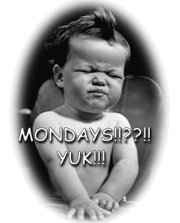 Mondays!!??!! Yuk!!!