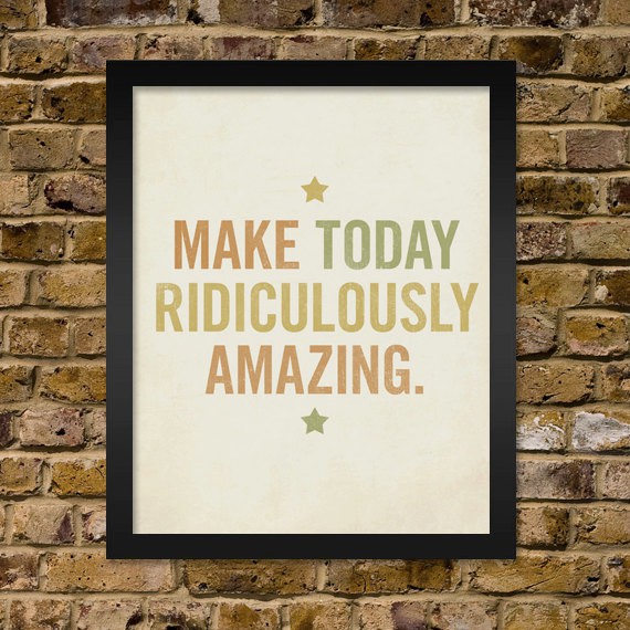 Make today ridiculously amazing.