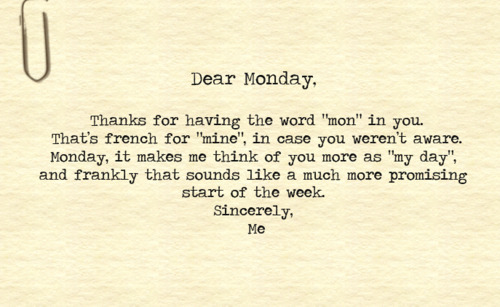 Dear Monday, thanks for having the word "mon" in you. That's french for "mine", in case you weren't aware. Monday, it makes me think of you more as "my day", and frankly that sounds like a much more promising start of the week. Sincerely, Me  