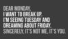 Dear Monday, I want to break up. I'm seeing Tuesday and dreaming about Friday.Sincerely, it's not Me, it's You.