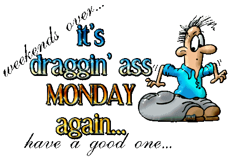 Weekend's over... it's draggin' ass MONDAY again... have a good one...