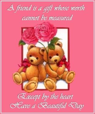 A friend is a gift whose worth cannot be measured except by the heart have a beautiful day