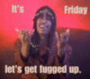 it's FRIDAY let's get fugged up.