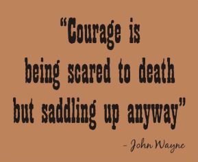 Courage is being scared to death but saddling up anyway. John Wayne