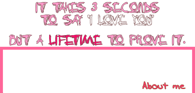 About me: It takes 3 seconds to say "I love you" but a lifetime to prove it.