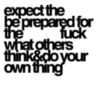 Expect the best, be prepared for the worst, fuck what others think&do your own thing
