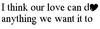 I Think Our Love Can Do Anything We Want It To