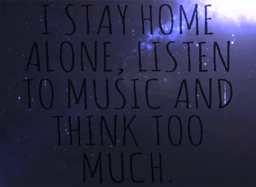 I stay home alone, listen to music and think too much.