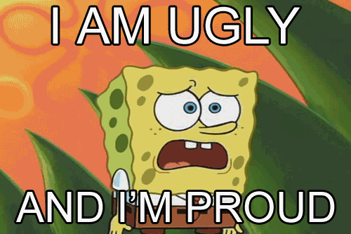 I am ugly and I am proud. Sponge Bob