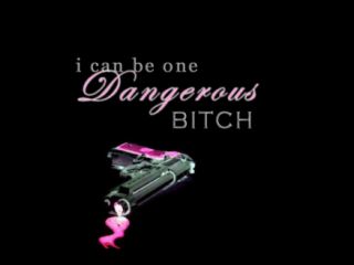 I can be one dangerous B*tch
