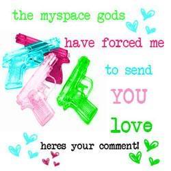 The myspace gods have forced me to send you love heres your comment!