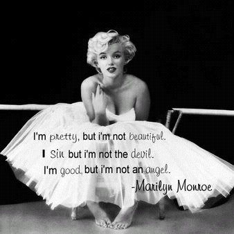 I'm pretty, but i'm not beautiful. I Sin but i'm not the devil. I'm good, but i'm not an angel. Merilyn Monroe